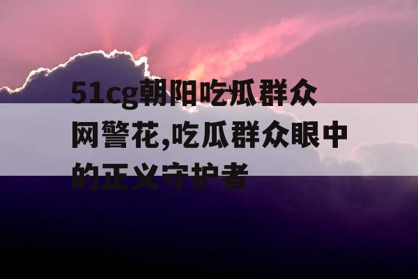 51cg朝阳吃瓜群众网警花,吃瓜群众眼中的正义守护者