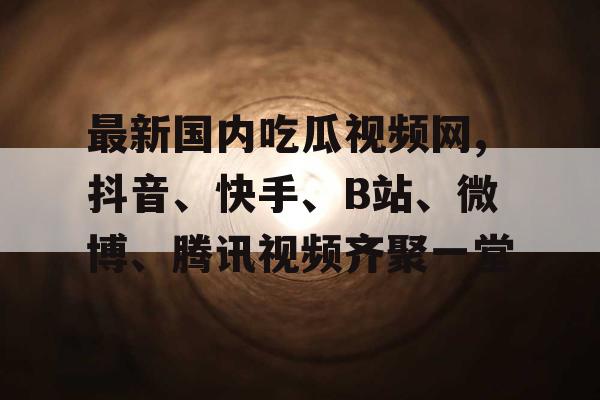 最新国内吃瓜视频网,抖音、快手、B站、微博、腾讯视频齐聚一堂