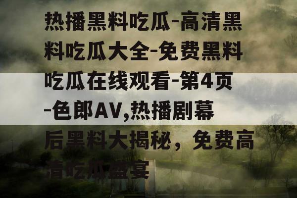 热播黑料吃瓜-高清黑料吃瓜大全-免费黑料吃瓜在线观看-第4页-色郎AV,热播剧幕后黑料大揭秘，免费高清吃瓜盛宴