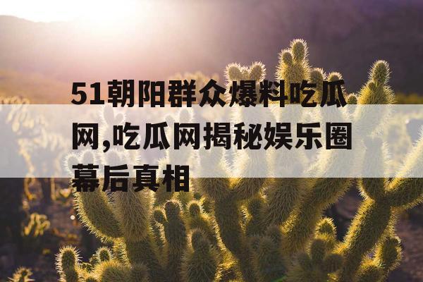 51朝阳群众爆料吃瓜网,吃瓜网揭秘娱乐圈幕后真相