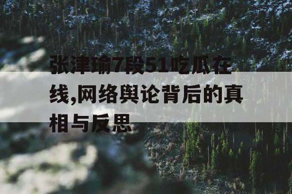 张津瑜7段51吃瓜在线,网络舆论背后的真相与反思