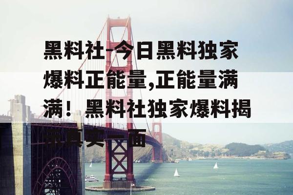 黑料社-今日黑料独家爆料正能量,正能量满满！黑料社独家爆料揭示真实一面
