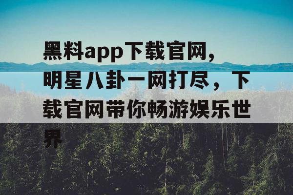 黑料app下载官网,明星八卦一网打尽，下载官网带你畅游娱乐世界