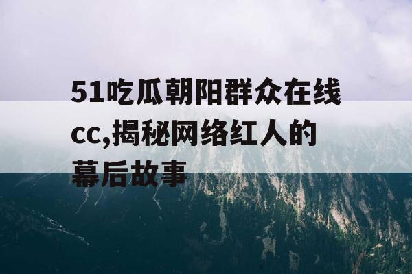 51吃瓜朝阳群众在线cc,揭秘网络红人的幕后故事