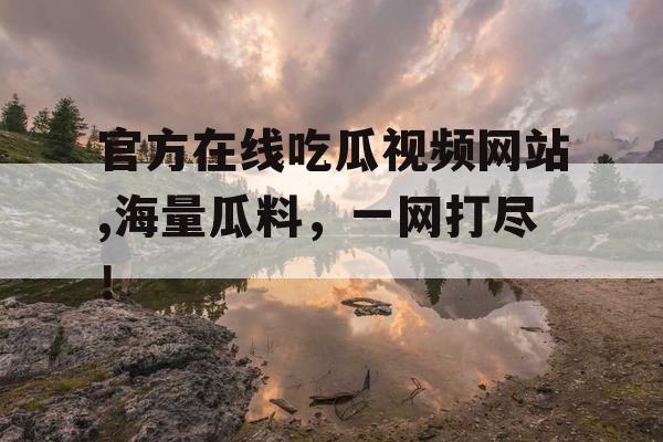 官方在线吃瓜视频网站,海量瓜料，一网打尽！