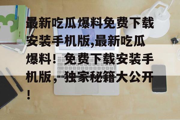 最新吃瓜爆料免费下载安装手机版,最新吃瓜爆料！免费下载安装手机版，独家秘籍大公开！