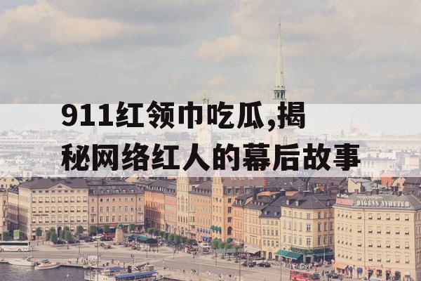 911红领巾吃瓜,揭秘网络红人的幕后故事