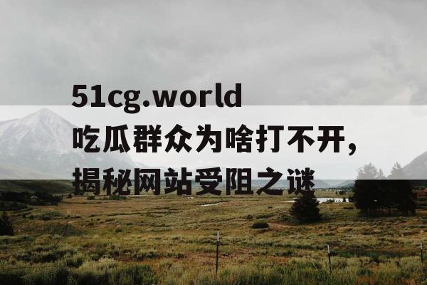 51cg.world吃瓜群众为啥打不开,揭秘网站受阻之谜
