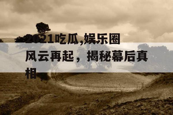 2021吃瓜,娱乐圈风云再起，揭秘幕后真相