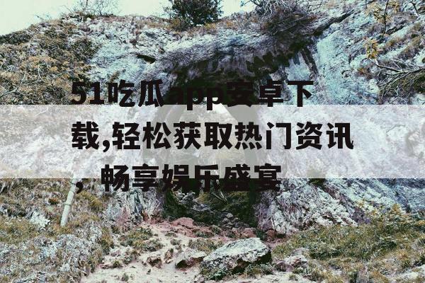 51吃瓜app安卓下载,轻松获取热门资讯，畅享娱乐盛宴