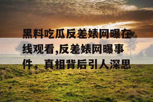 黑料吃瓜反差婊网曝在线观看,反差婊网曝事件，真相背后引人深思