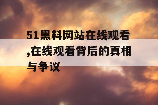51黑料网站在线观看,在线观看背后的真相与争议