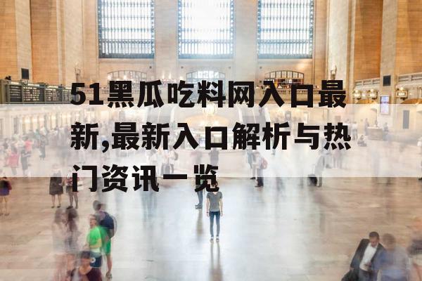 51黑瓜吃料网入口最新,最新入口解析与热门资讯一览