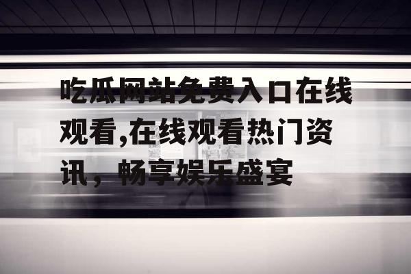 吃瓜网站免费入口在线观看,在线观看热门资讯，畅享娱乐盛宴