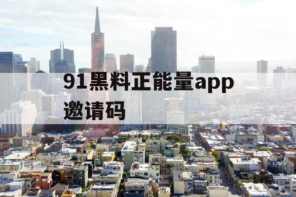 91黑料正能量app邀请码
