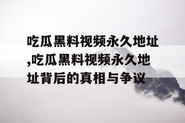 吃瓜黑料视频永久地址,吃瓜黑料视频永久地址背后的真相与争议