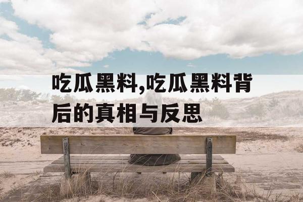 吃瓜黑料,吃瓜黑料背后的真相与反思