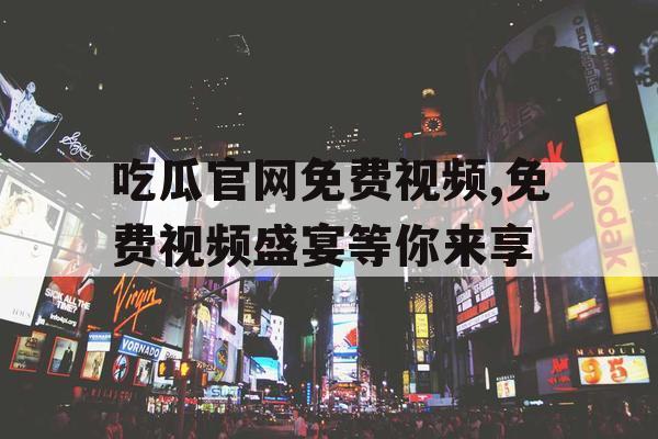吃瓜官网免费视频,免费视频盛宴等你来享
