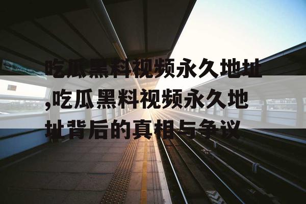 吃瓜黑料视频永久地址,吃瓜黑料视频永久地址背后的真相与争议