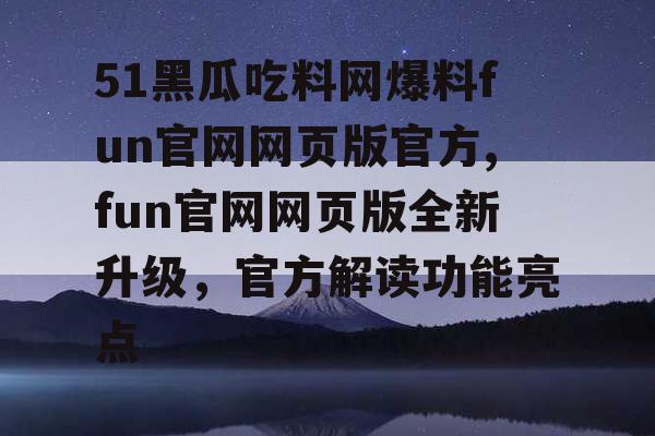 51黑瓜吃料网爆料fun官网网页版官方,fun官网网页版全新升级，官方解读功能亮点