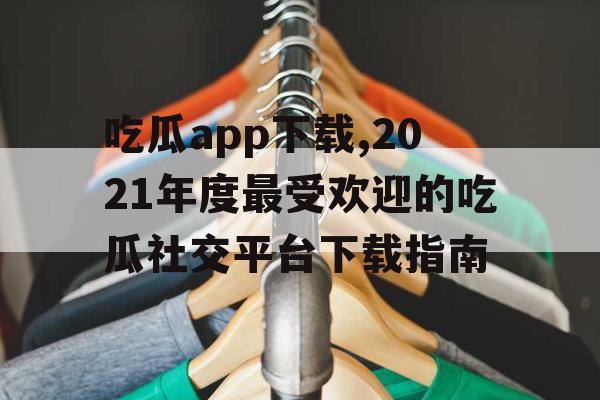 吃瓜app下载,2021年度最受欢迎的吃瓜社交平台下载指南