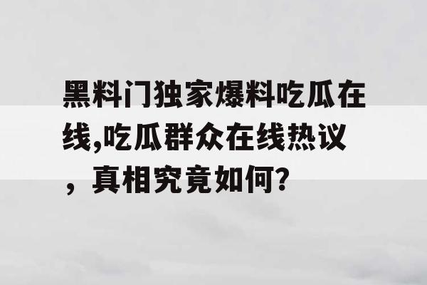 黑料门独家爆料吃瓜在线,吃瓜群众在线热议，真相究竟如何？