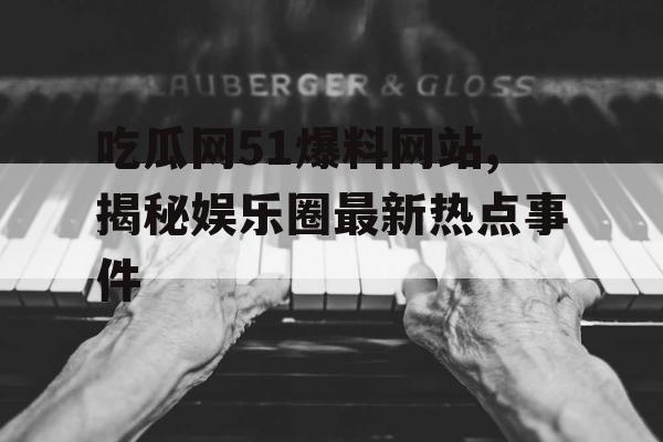 吃瓜网51爆料网站,揭秘娱乐圈最新热点事件