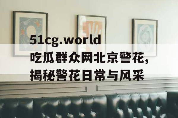 51cg.world吃瓜群众网北京警花,揭秘警花日常与风采