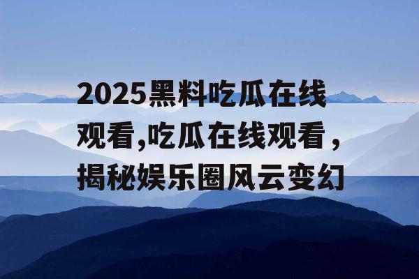 2025黑料吃瓜在线观看,吃瓜在线观看，揭秘娱乐圈风云变幻