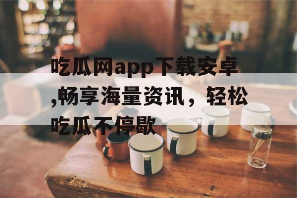 吃瓜网app下载安卓,畅享海量资讯，轻松吃瓜不停歇