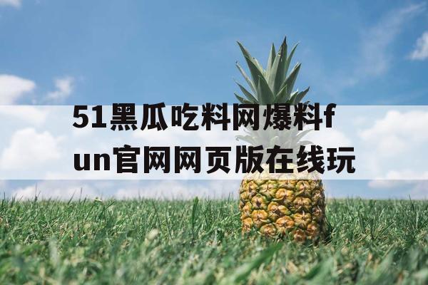 51黑瓜吃料网爆料fun官网网页版在线玩