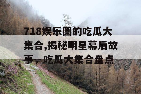 718娱乐圈的吃瓜大集合,揭秘明星幕后故事，吃瓜大集合盘点
