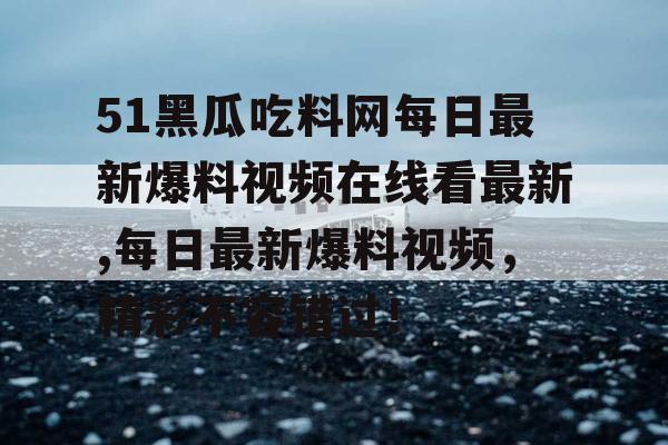 51黑瓜吃料网每日最新爆料视频在线看最新,每日最新爆料视频，精彩不容错过！