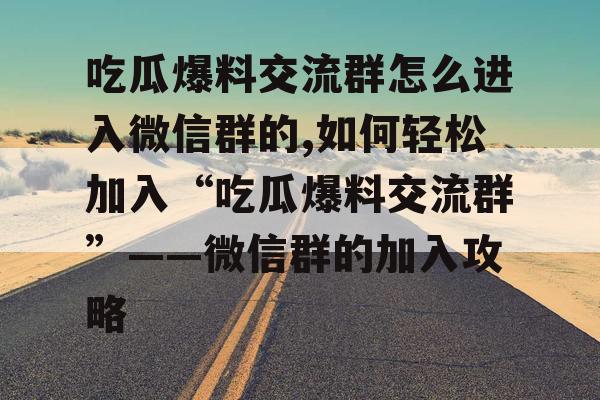 吃瓜爆料交流群怎么进入微信群的,如何轻松加入“吃瓜爆料交流群”——微信群的加入攻略