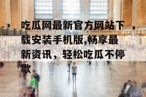 吃瓜网最新官方网站下载安装手机版,畅享最新资讯，轻松吃瓜不停歇