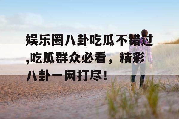 娱乐圈八卦吃瓜不错过,吃瓜群众必看，精彩八卦一网打尽！