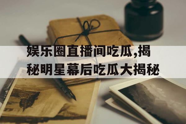 娱乐圈直播间吃瓜,揭秘明星幕后吃瓜大揭秘