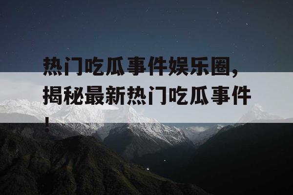 热门吃瓜事件娱乐圈,揭秘最新热门吃瓜事件！