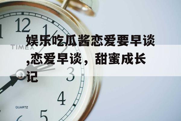 娱乐吃瓜酱恋爱要早谈,恋爱早谈，甜蜜成长记