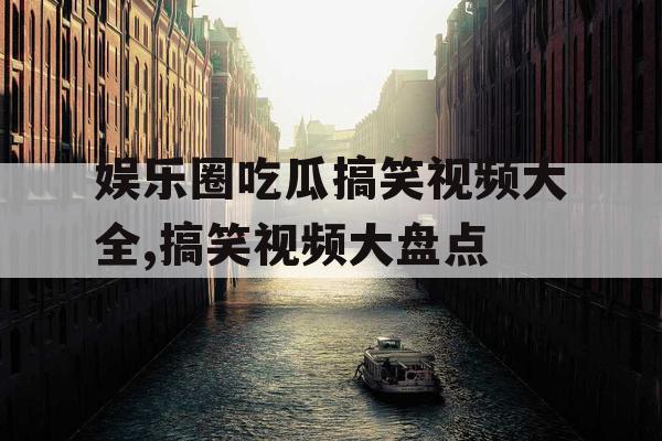 娱乐圈吃瓜搞笑视频大全,搞笑视频大盘点