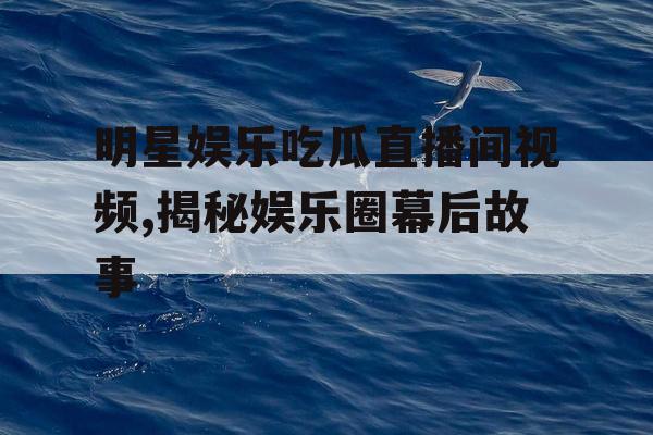 明星娱乐吃瓜直播间视频,揭秘娱乐圈幕后故事