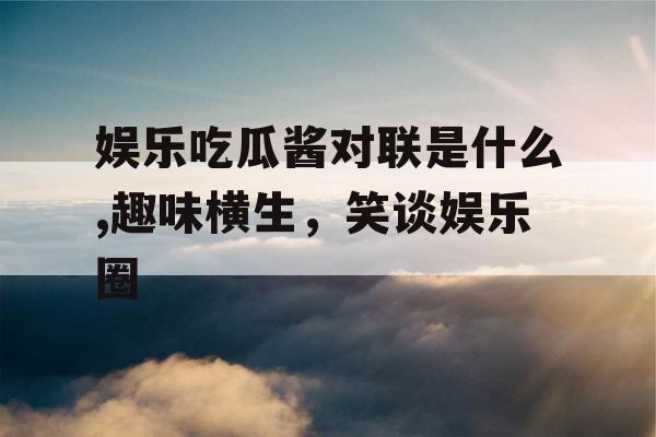 娱乐吃瓜酱对联是什么,趣味横生，笑谈娱乐圈