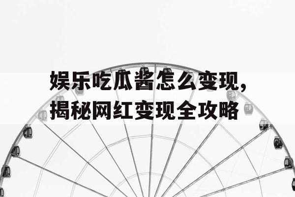 娱乐吃瓜酱怎么变现,揭秘网红变现全攻略