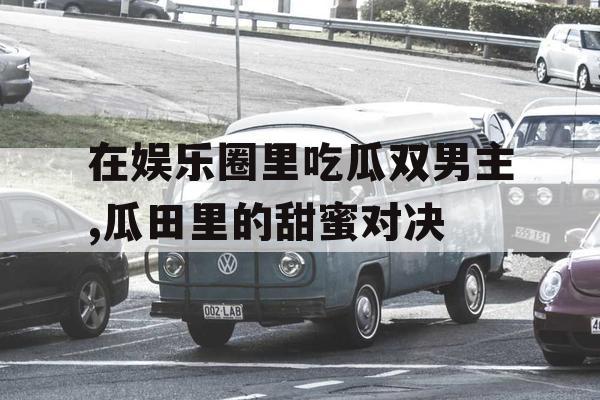 在娱乐圈里吃瓜双男主,瓜田里的甜蜜对决