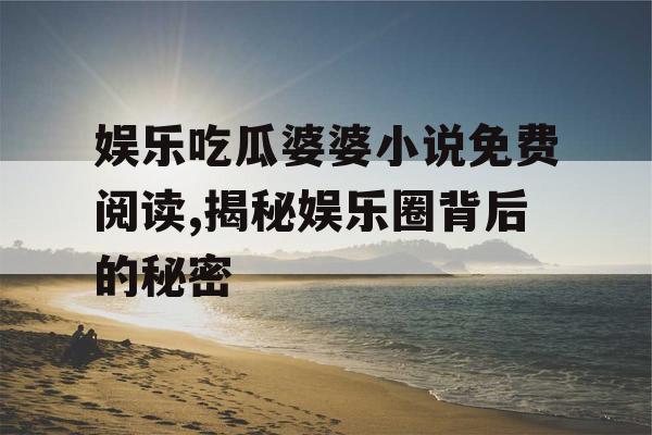 娱乐吃瓜婆婆小说免费阅读,揭秘娱乐圈背后的秘密