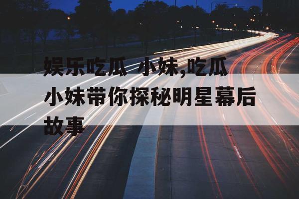 娱乐吃瓜 小妹,吃瓜小妹带你探秘明星幕后故事